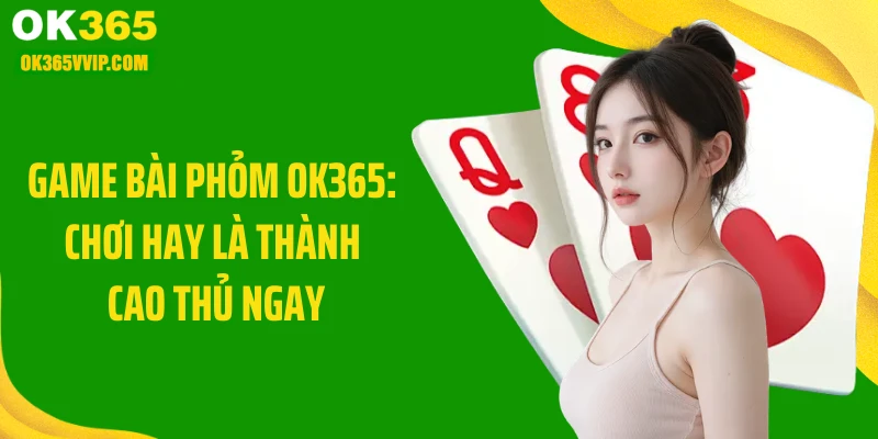 Game Bài Phỏm OK365: Chơi Hay Là Thành Cao Thủ Ngay