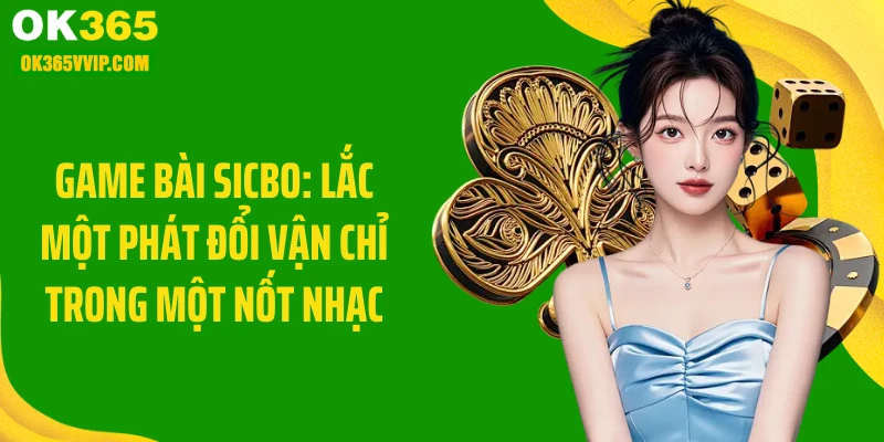 Game Bài Sicbo: Lắc Một Phát Đổi Vận Chỉ Trong Một Nốt Nhạc