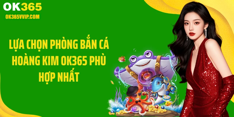 Lựa chọn phòng bắn cá hoàng kim OK365 phù hợp nhất